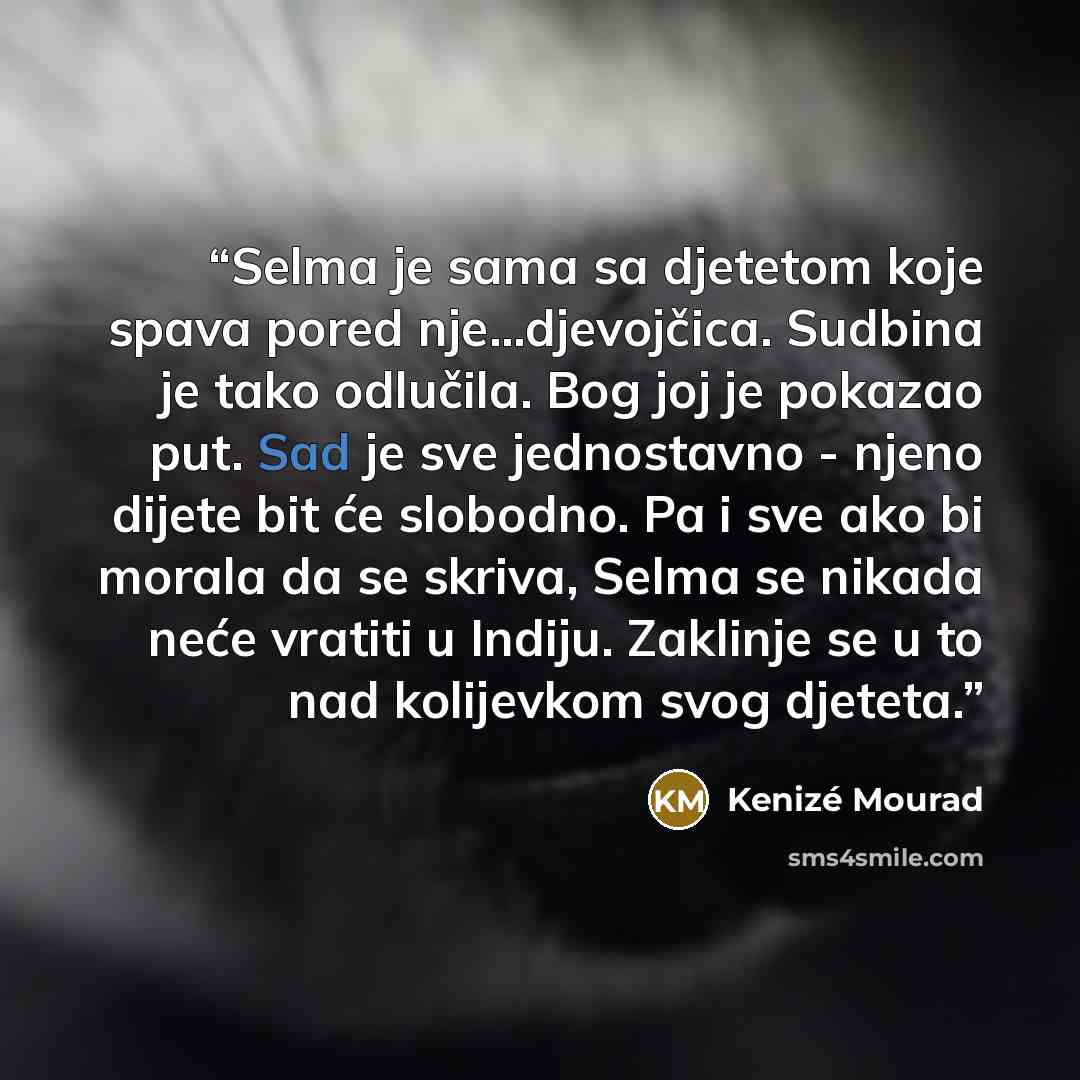 “Selma je sama sa djetetom koje spava pored nje...djevojčica. Sudbina je tako odlučila. Bog joj je pokazao put. Sad je sve jednostavno - njeno dijete bit će slobodno. Pa i sve ako bi morala da se skriva, Selma se nikada neće vratiti u Indiju. Zaklinje se u to nad kolijevkom svog djeteta.” quote by Kenizé Mourad