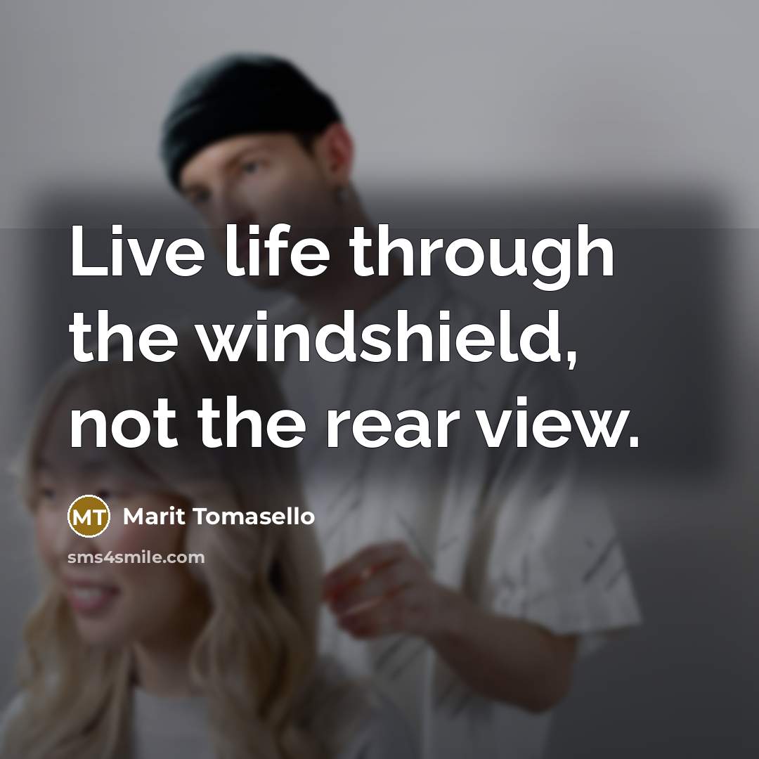 “Live life through the windshield, not the rear view.” quote by Marit Tomasello
