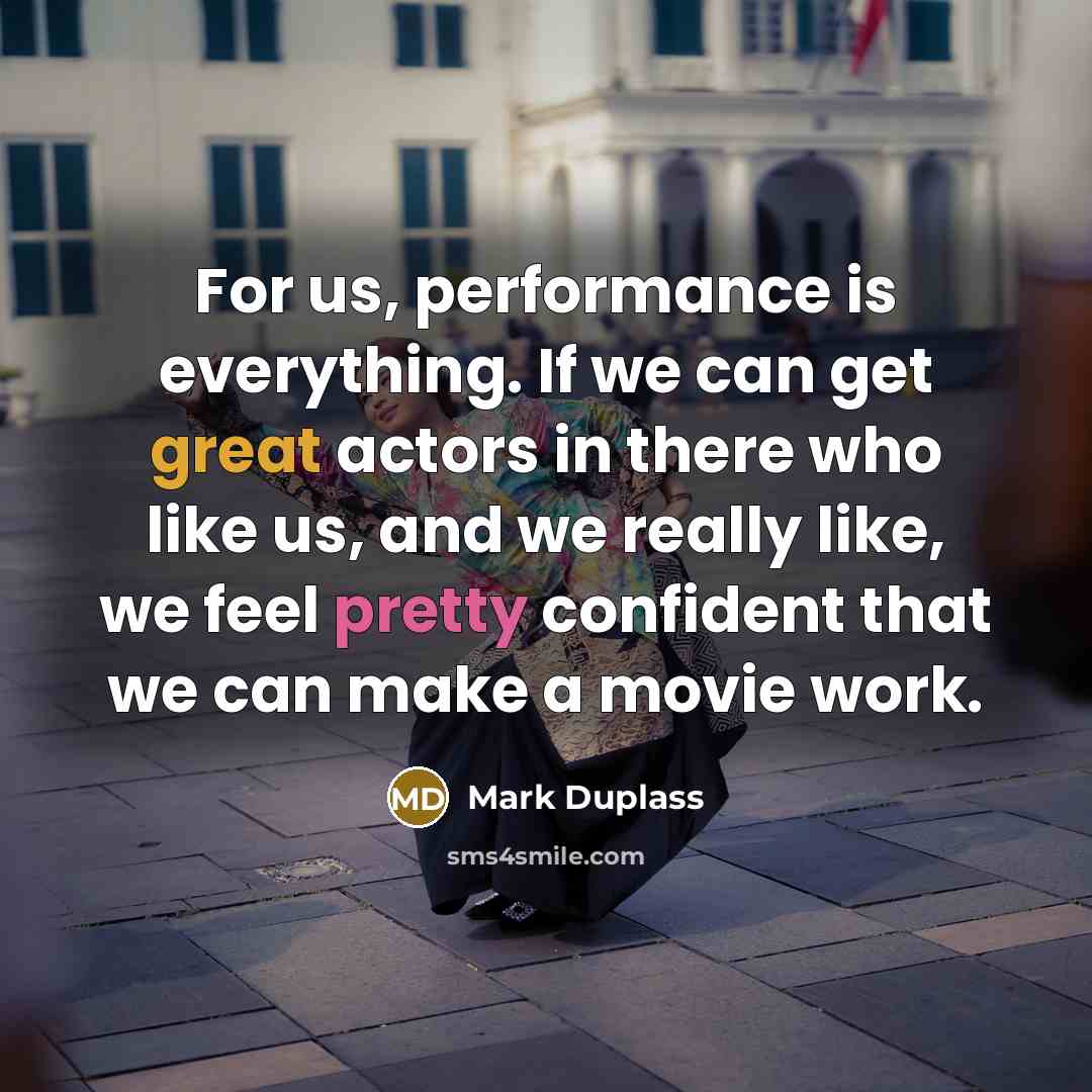 “For us, performance is everything. If we can get great actors in there who like us, and we really like, we feel pretty confident that we can make a movie work.” quote by Mark Duplass