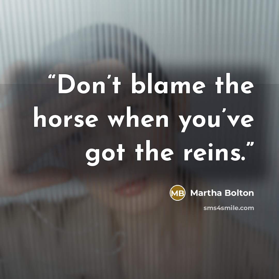 “Don’t blame the horse when you’ve got the reins.” quote by Martha Bolton