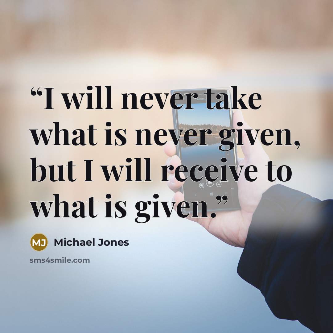 “I will never take what is never given, but I will receive to what is given.” quote by Michael Jones