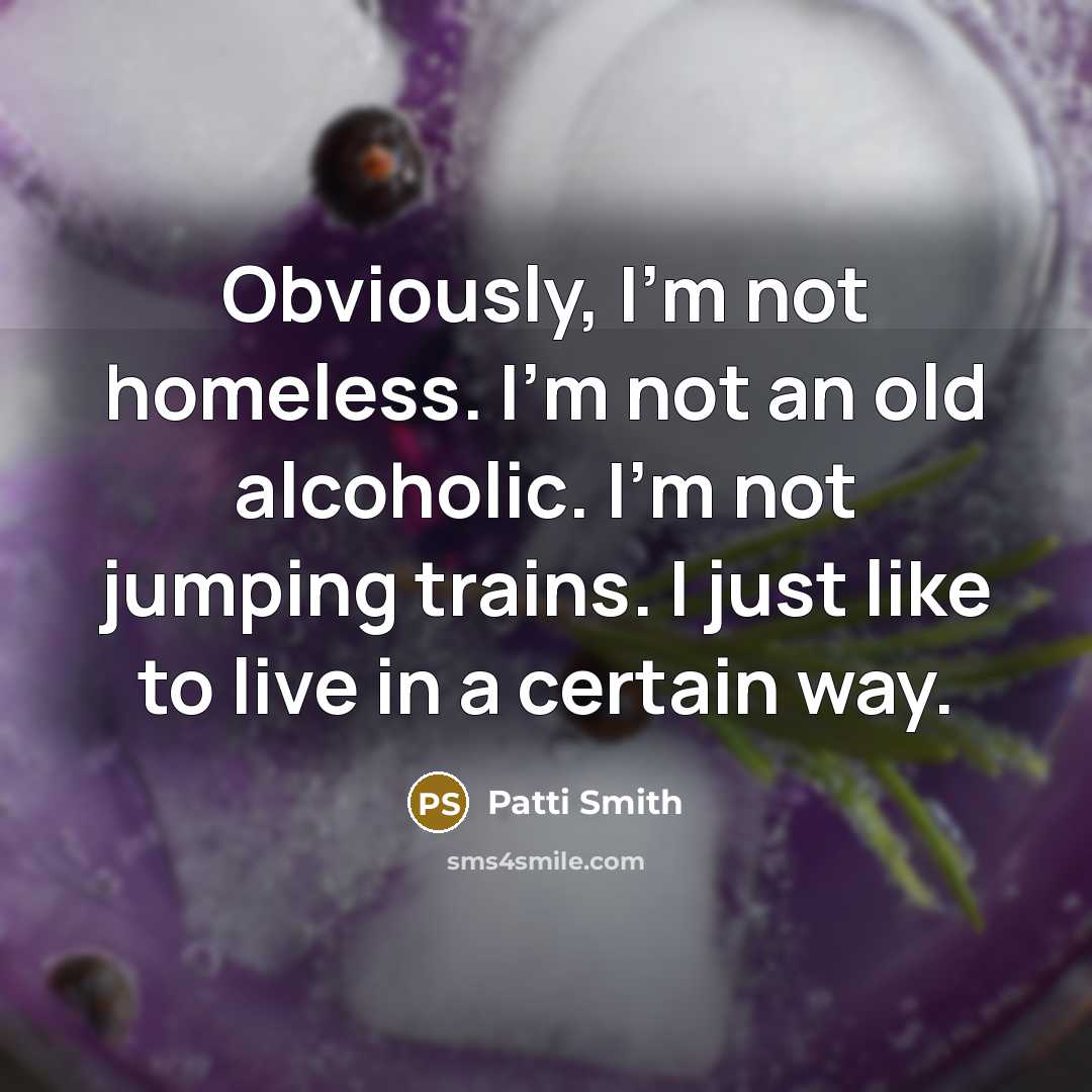 “Obviously, I'm not homeless. I'm not an old alcoholic. I'm not jumping trains. I just like to live in a certain way.” quote by Patti Smith