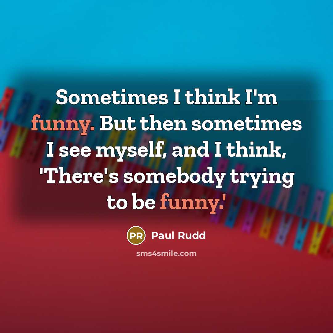 “Sometimes I think I'm funny. But then sometimes I see myself, and I think, 'There's somebody trying to be funny.'” quote by Paul Rudd