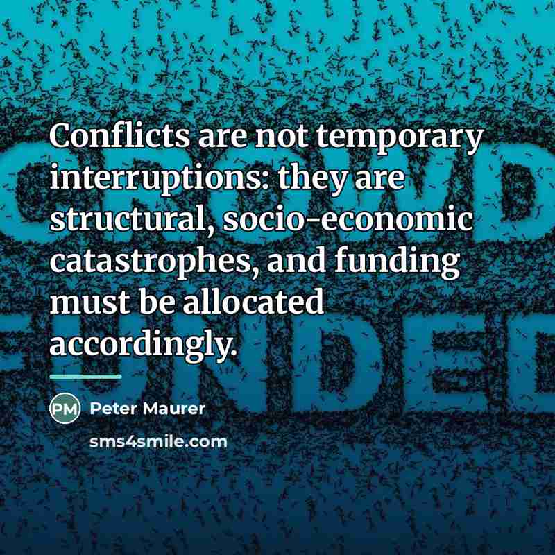 “Conflicts are not temporary interruptions: they are structural, socio-economic catastrophes,…” quote by Peter Maurer