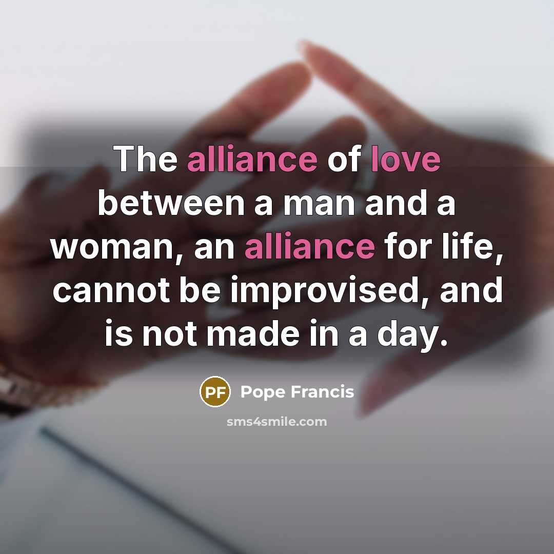 “The alliance of love between a man and a woman, an alliance for life, cannot be improvised, and is not made in a day.” quote by Pope Francis