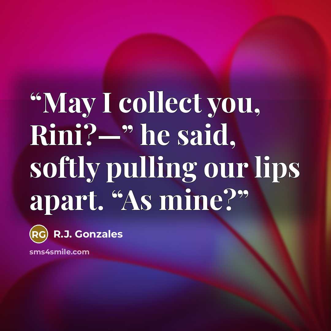 “May I collect you, Rini?—” he said, softly pulling our lips apart. “As mine?” quote by R.J. Gonzales