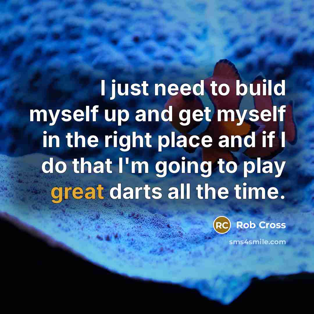 “I just need to build myself up and get myself in the right place and if I do that I'm going to play great darts all the time.” quote by Rob Cross