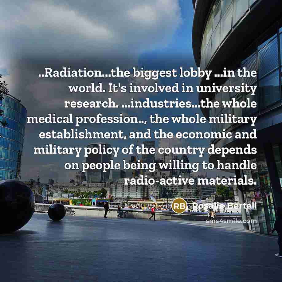 “..Radiation...the biggest lobby ...in the world. It's involved in university…” quote by Rosalie Bertell