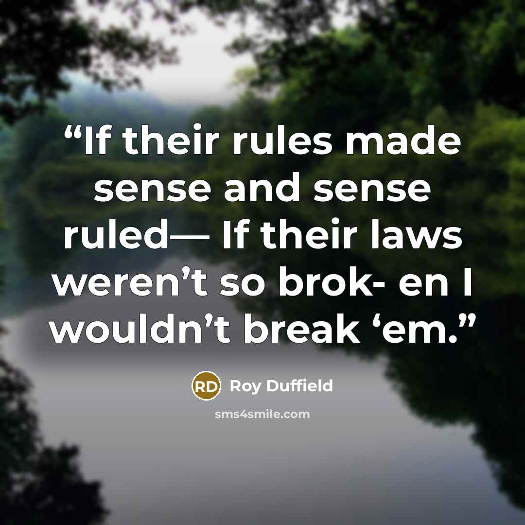 “If their rules made sense and sense ruled— If their laws weren’t so brok- en I wouldn’t break ‘em.” quote by Roy Duffield