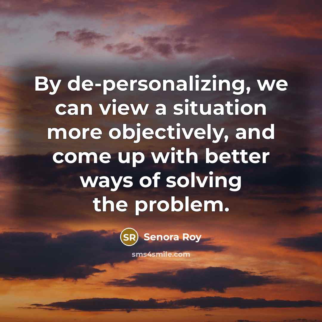 “By de-personalizing, we can view a situation more objectively, and…” quote by Senora Roy