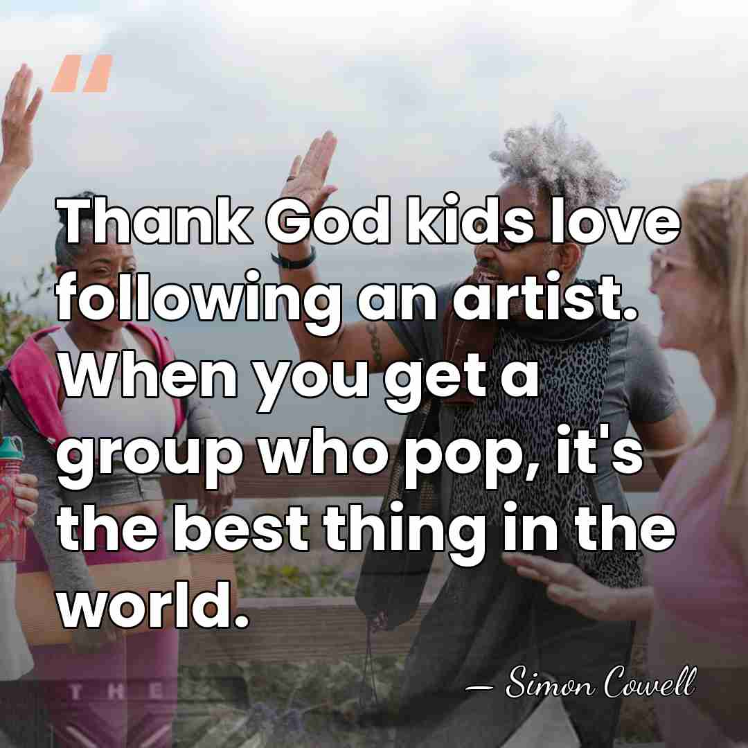 Thank God kids love following an artist. When you get a group&hellip; - Simon Cowell