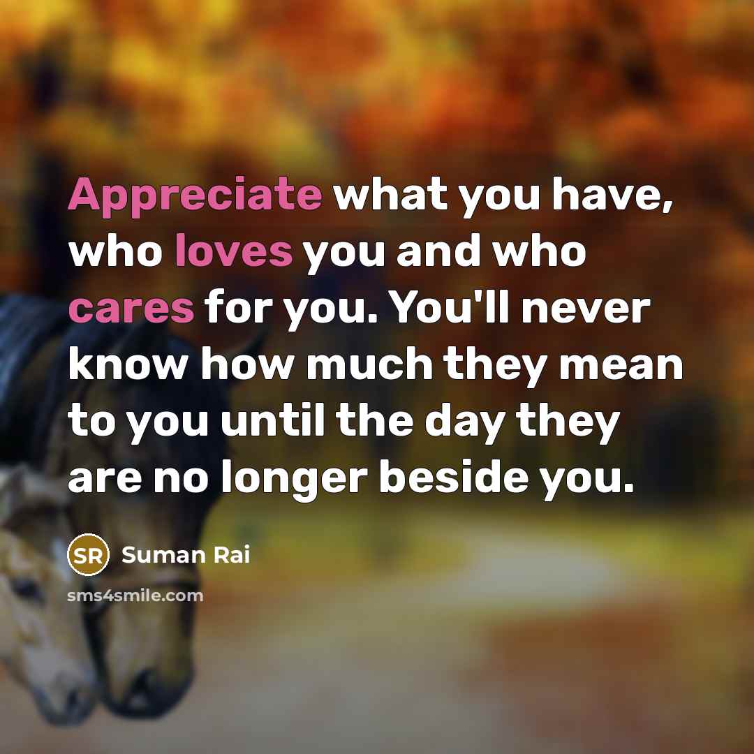 “Appreciate what you have, who loves you and who cares for you. You'll never know how much they mean to you until the day they are no longer beside you.” quote by Suman Rai