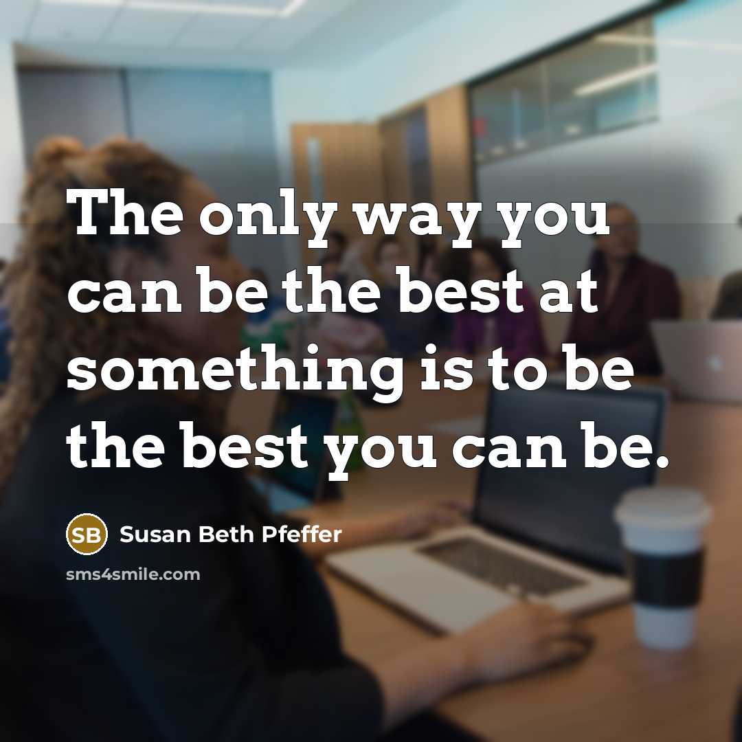 “The only way you can be the best at something is to be the best you can be.” quote by Susan Beth Pfeffer