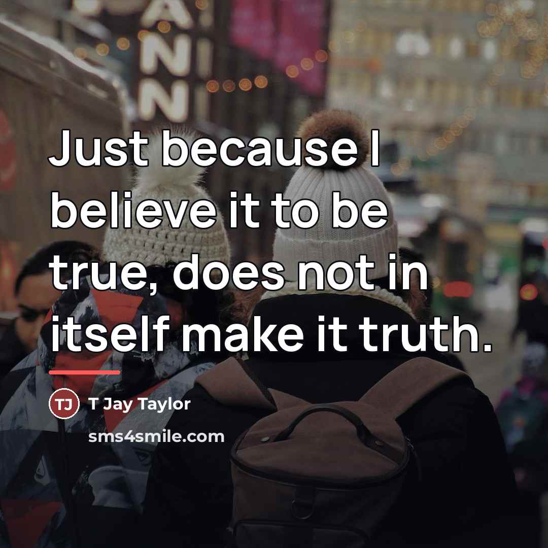 “Just because I believe it to be true, does not…” quote by T Jay Taylor