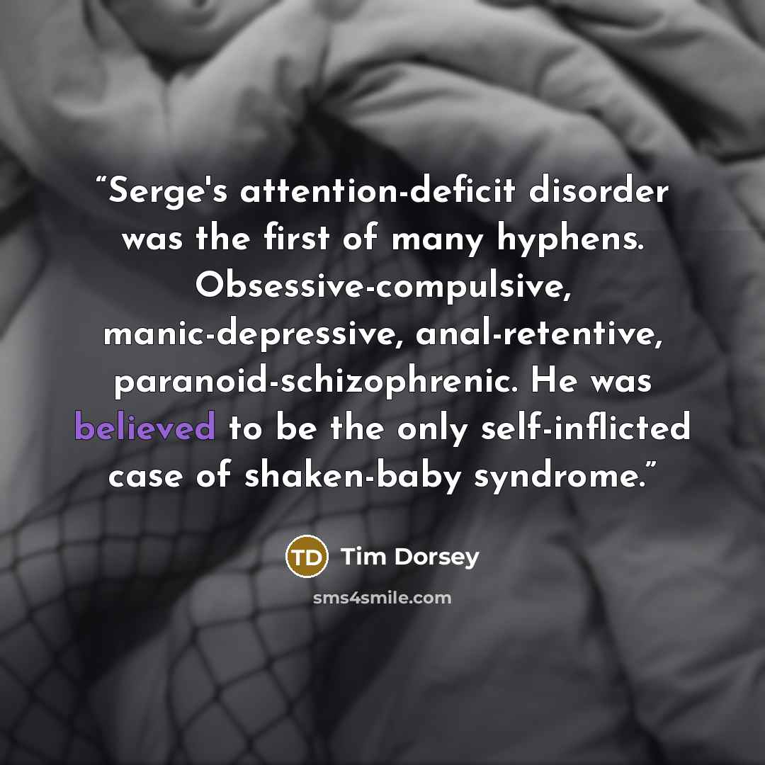 “Serge's attention-deficit disorder was the first of many hyphens. Obsessive-compulsive, manic-depressive, anal-retentive, paranoid-schizophrenic. He was believed to be the only self-inflicted case of shaken-baby syndrome.” quote by Tim Dorsey