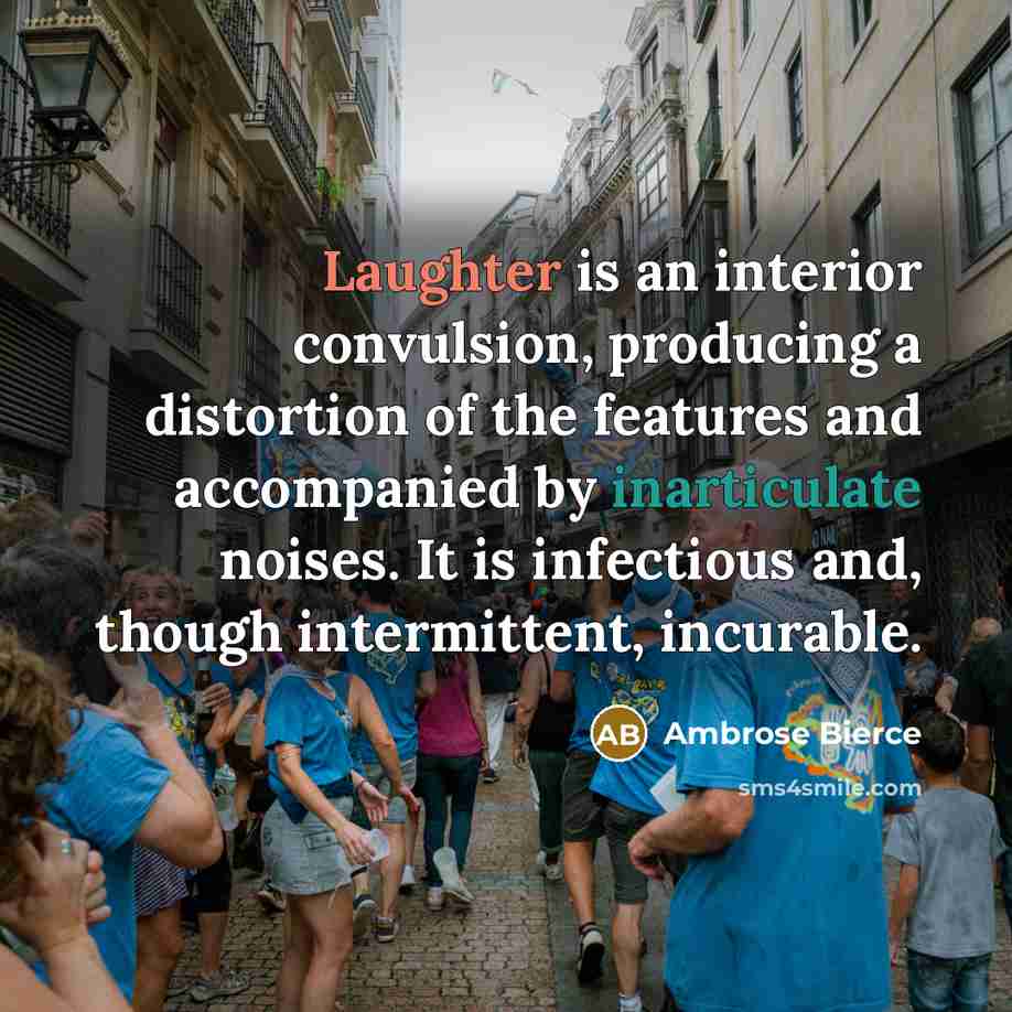 “Laughter is an interior convulsion, producing a distortion of the features and accompanied by inarticulate noises. It is infectious and, though intermittent, incurable.” quote by Ambrose Bierce