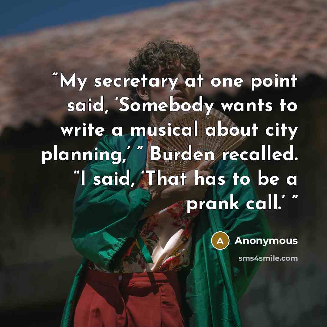 “My secretary at one point said, ‘Somebody wants to write a musical about city planning,’ ” Burden recalled. “I said, ‘That has to be a prank call.’” quote by Anonymous