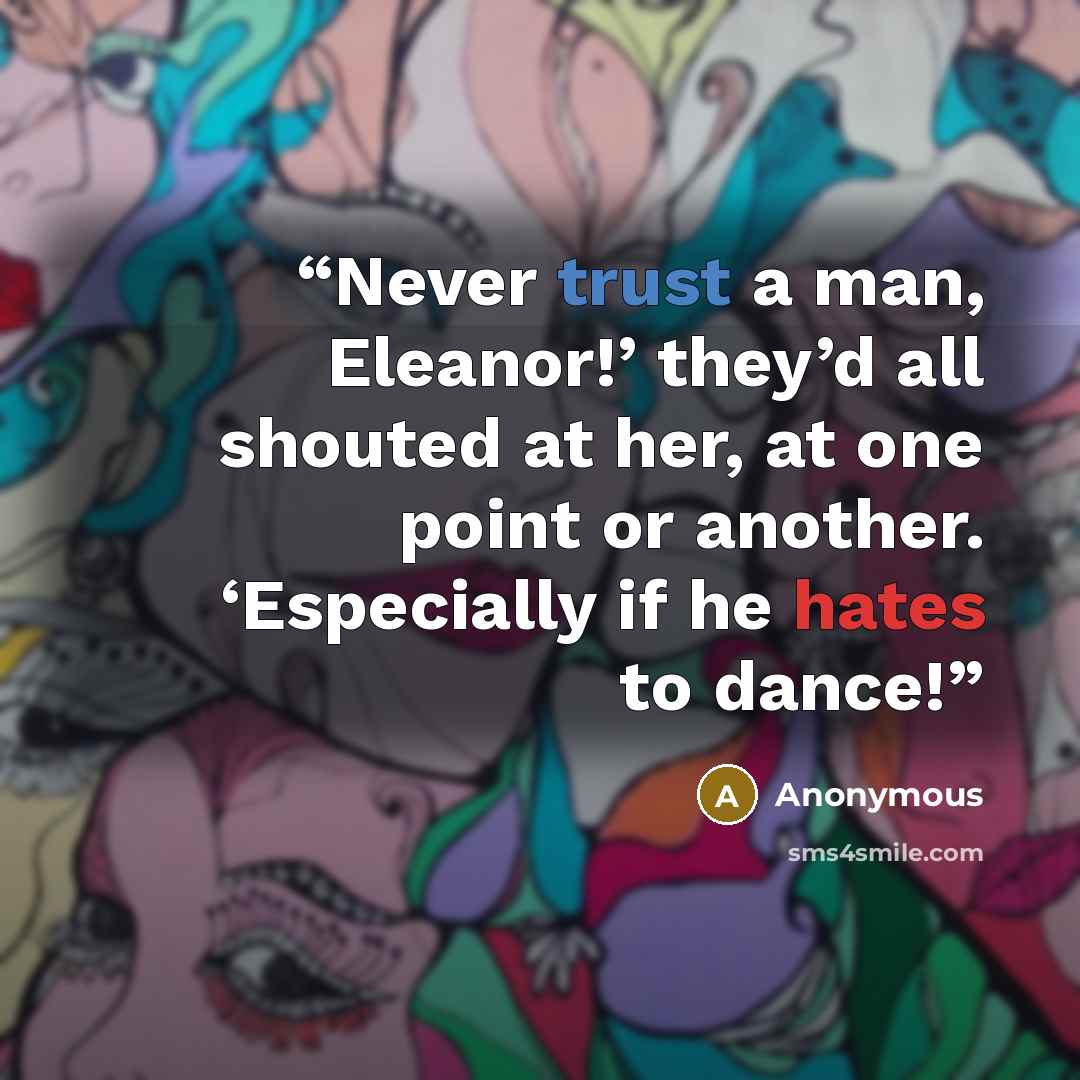 “Never trust a man, Eleanor!’ they’d all shouted at her, at one point or another. ‘Especially if he hates to dance!” quote by Anonymous