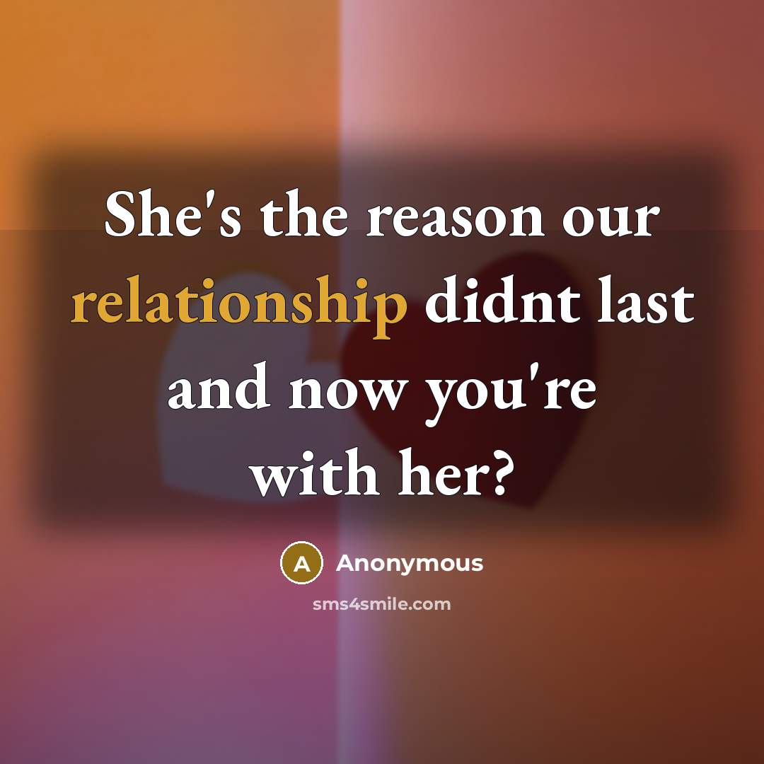 “She's the reason our relationship didnt last and now you're with her?” quote by Anonymous