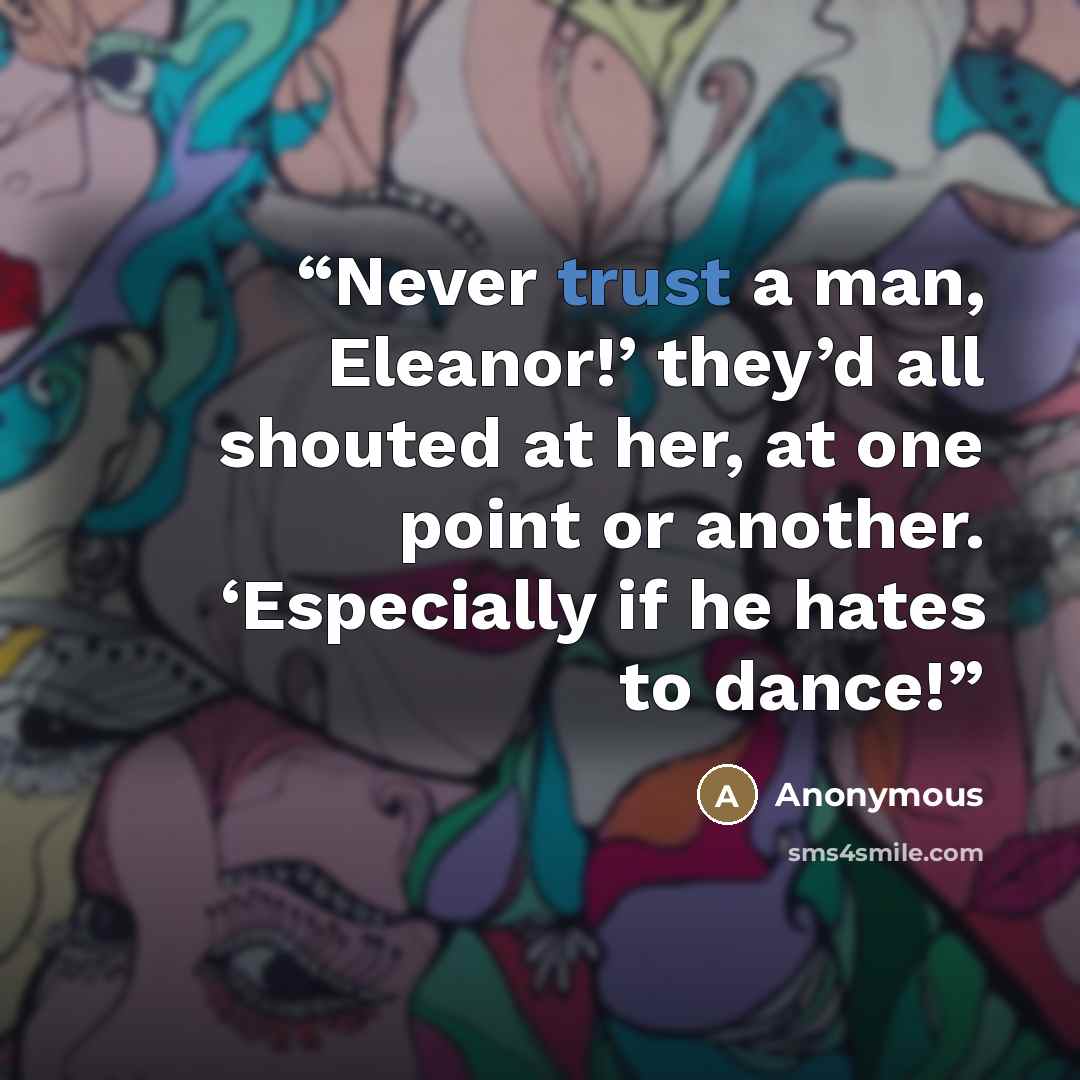 “Never trust a man, Eleanor!’ they’d all shouted at her, at one point or another. ‘Especially if he hates to dance!” quote by Anonymous