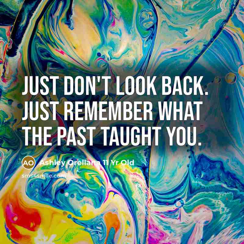 “Just DON'T look back. Just REMEMBER what the past taught…” quote by Ashley Orellana 11 Yr Old