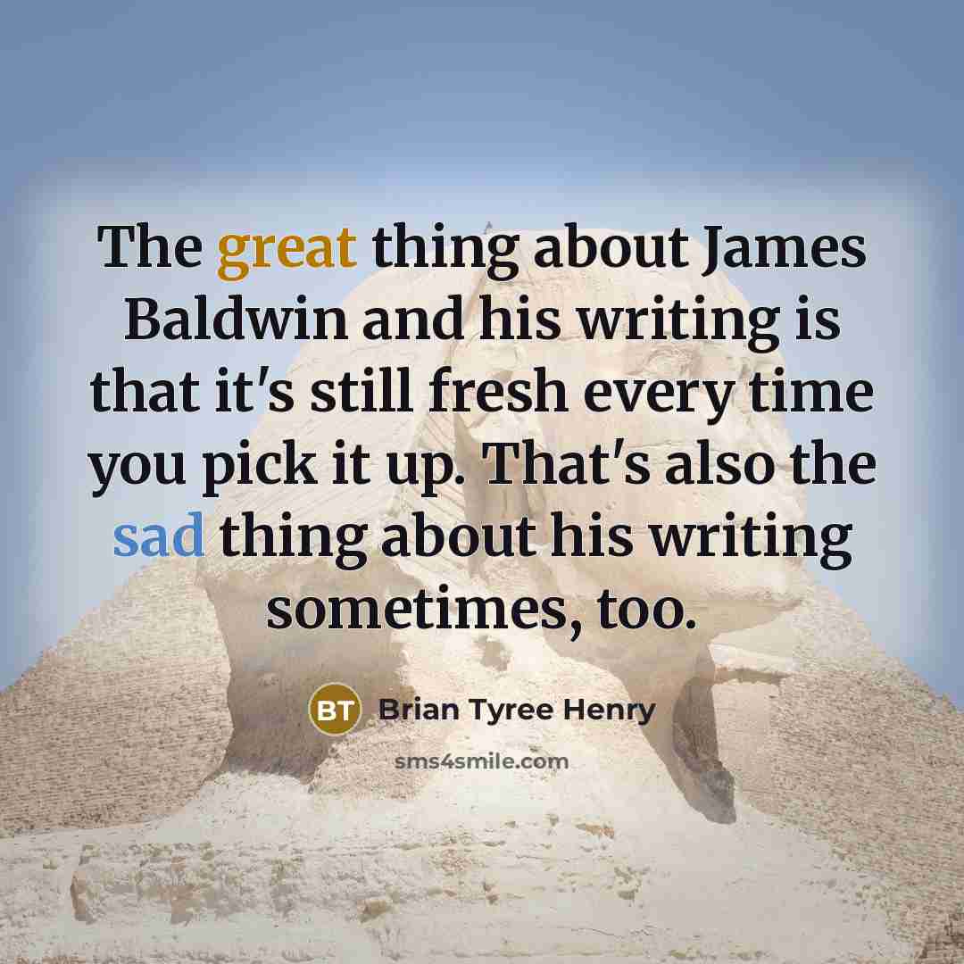 “The great thing about James Baldwin and his writing is that it's still fresh every time you pick it up. That's also the sad thing about his writing sometimes, too.” quote by Brian Tyree Henry