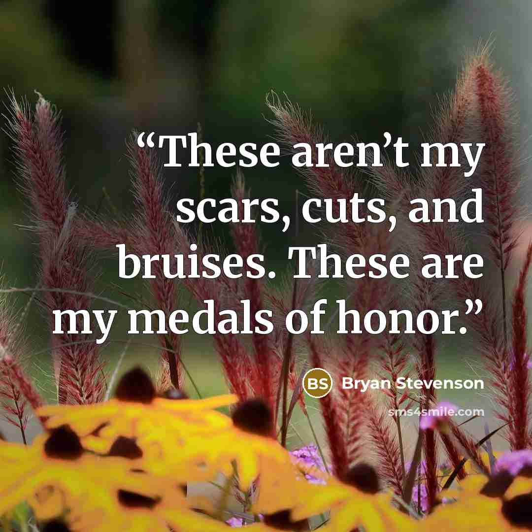 “These aren’t my scars, cuts, and bruises. These are my medals of honor.” quote by Bryan Stevenson