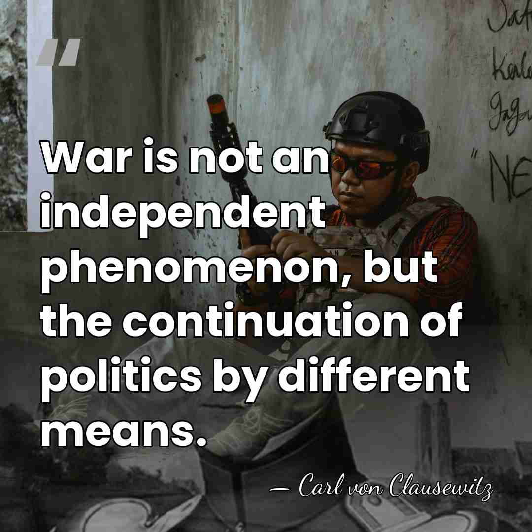 War is not an independent phenomenon, but the continuation of politics by&hellip; - Carl von Clausewitz