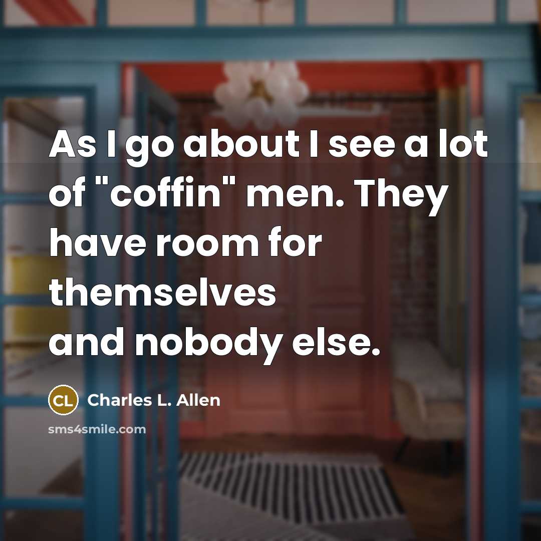 “As I go about I see a lot of "coffin" men. They have room for themselves and nobody else.” quote by Charles L. Allen