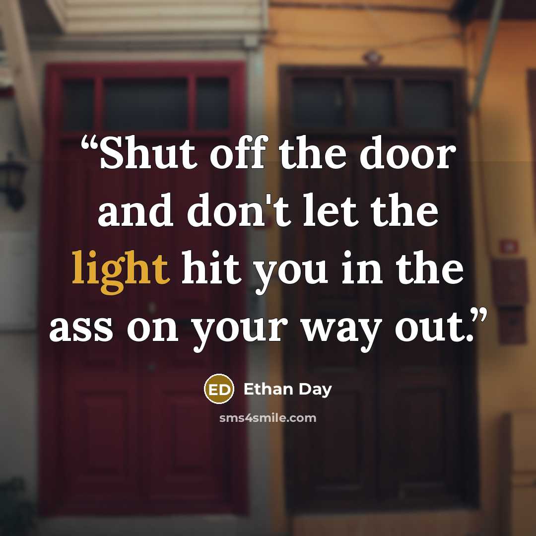 “Shut off the door and don't let the light hit you in the ass on your way out.” quote by Ethan Day