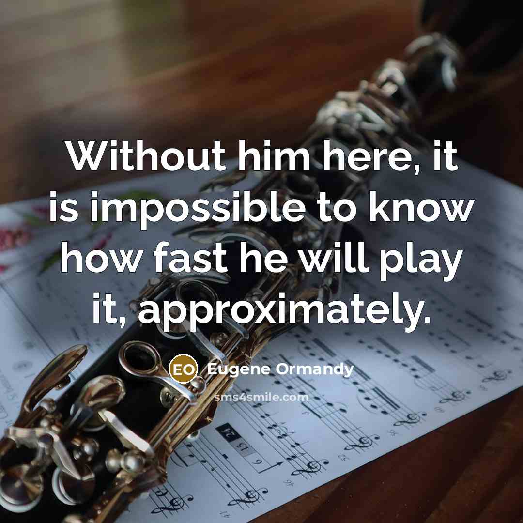 “Without him here, it is impossible to know how fast he will play it, approximately.” quote by Eugene Ormandy