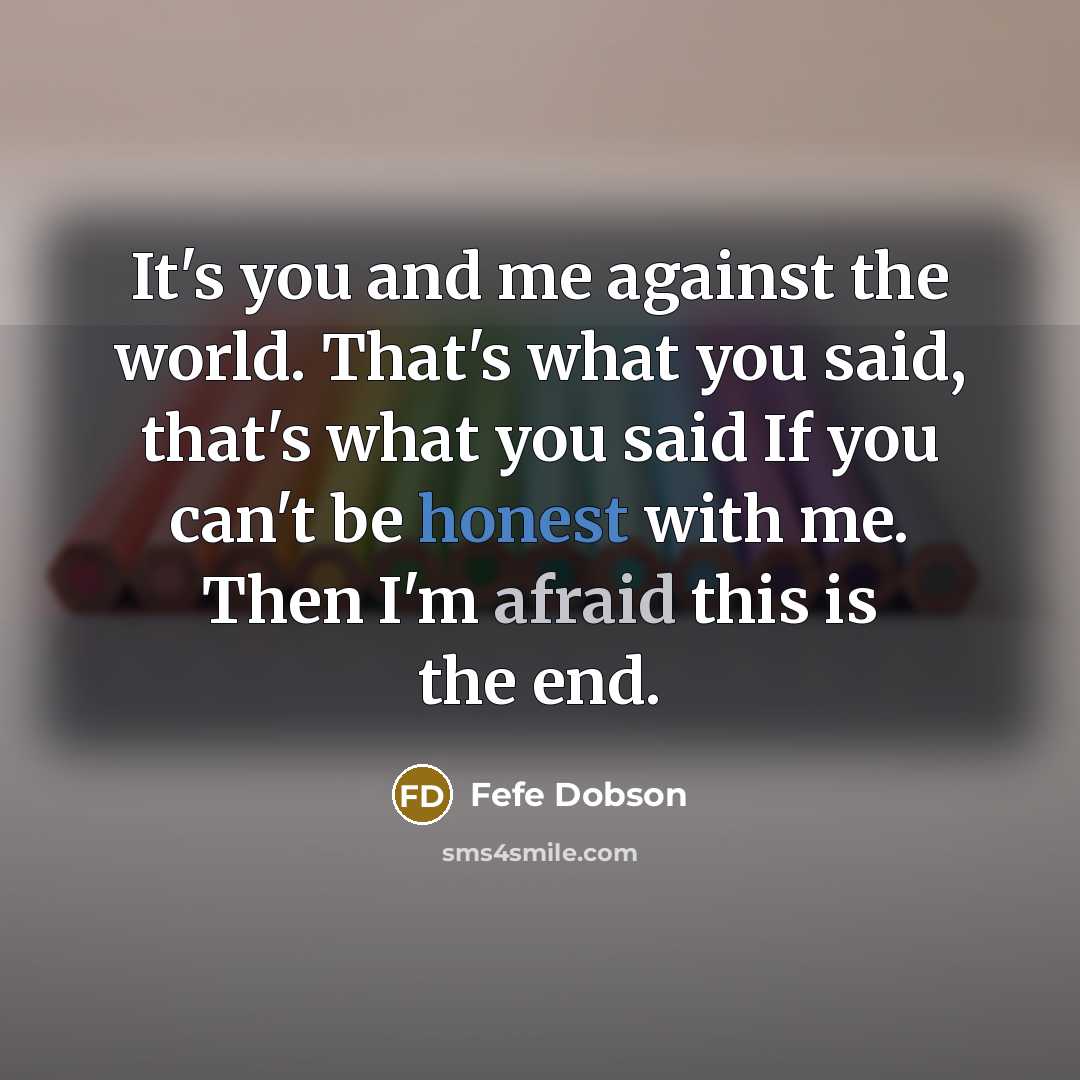 “It's you and me against the world. That's what you said, that's what you said If you can't be honest with me. Then I'm afraid this is the end.” quote by Fefe Dobson