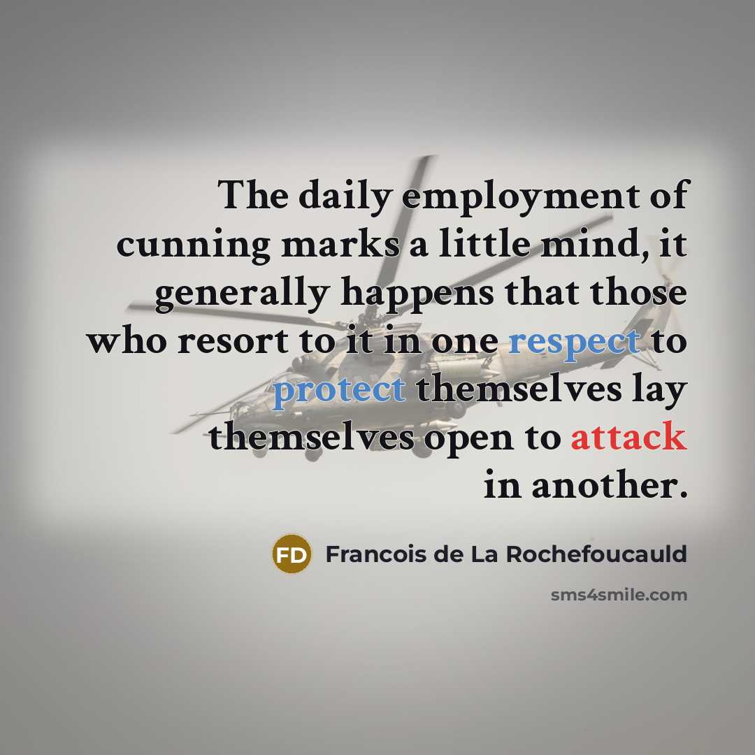 “The daily employment of cunning marks a little mind, it generally happens that those who resort to it in one respect to protect themselves lay themselves open to attack in another.” quote by Francois de La Rochefoucauld