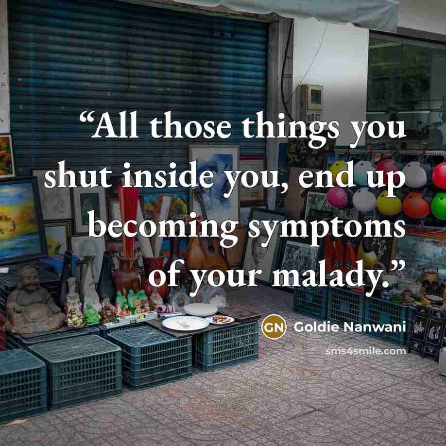 “All those things you shut inside you, end up becoming symptoms of your malady.” quote by Goldie Nanwani