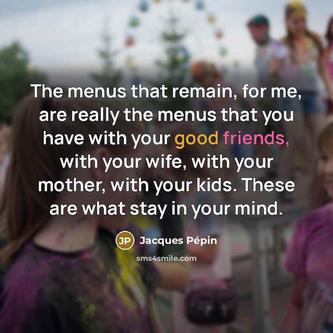 “The menus that remain, for me, are really the menus that you have with your good friends, with your wife, with your mother, with your kids. These are what stay in your mind.” quote by Jacques Pepin