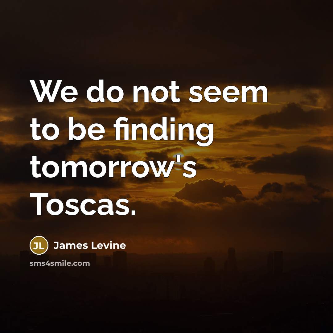 “We do not seem to be finding tomorrow's Toscas.…” quote by James Levine