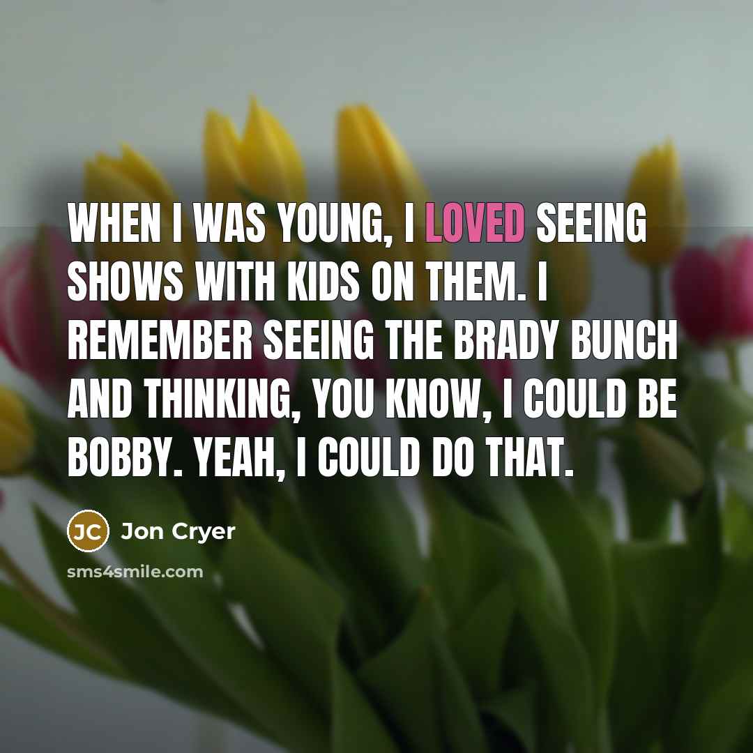 “When I was young, I loved seeing shows with kids on them. I remember seeing The Brady Bunch and thinking, You know, I could be Bobby. Yeah, I could do that.” quote by Jon Cryer