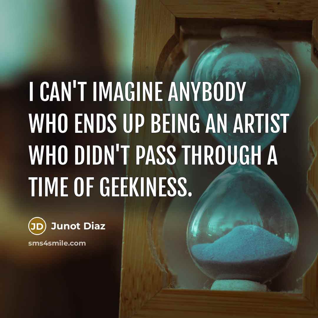 “I can't imagine anybody who ends up being an artist…” quote by Junot Diaz