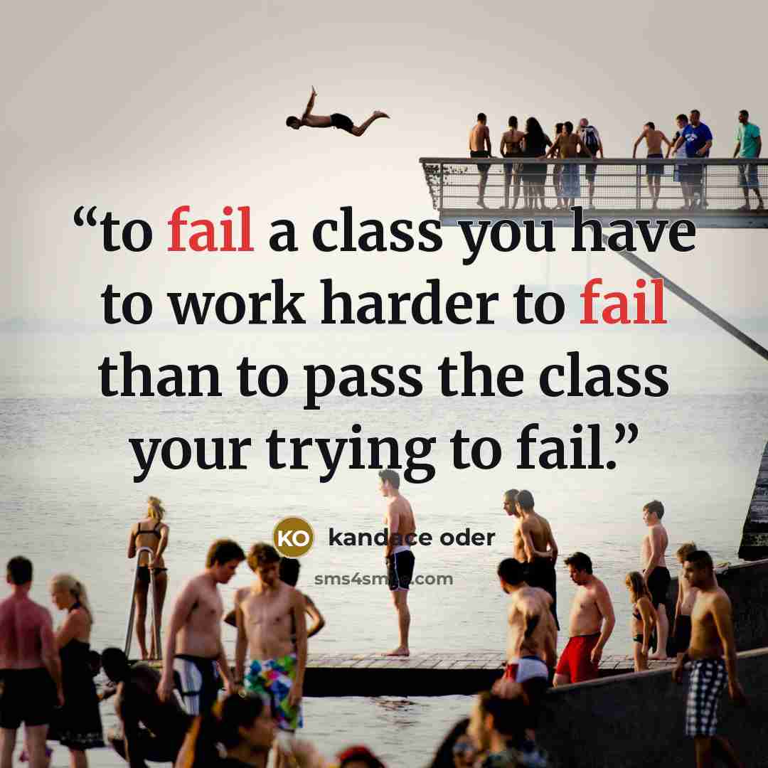“to fail a class you have to work harder to fail than to pass the class your trying to fail.” quote by kandace oder