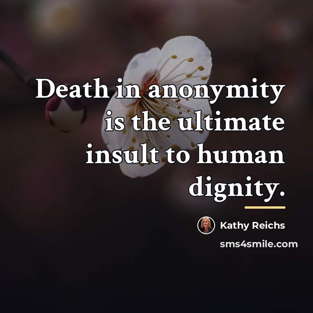 “Death in anonymity is the ultimate insult to human dignity.…” quote by Kathy Reichs