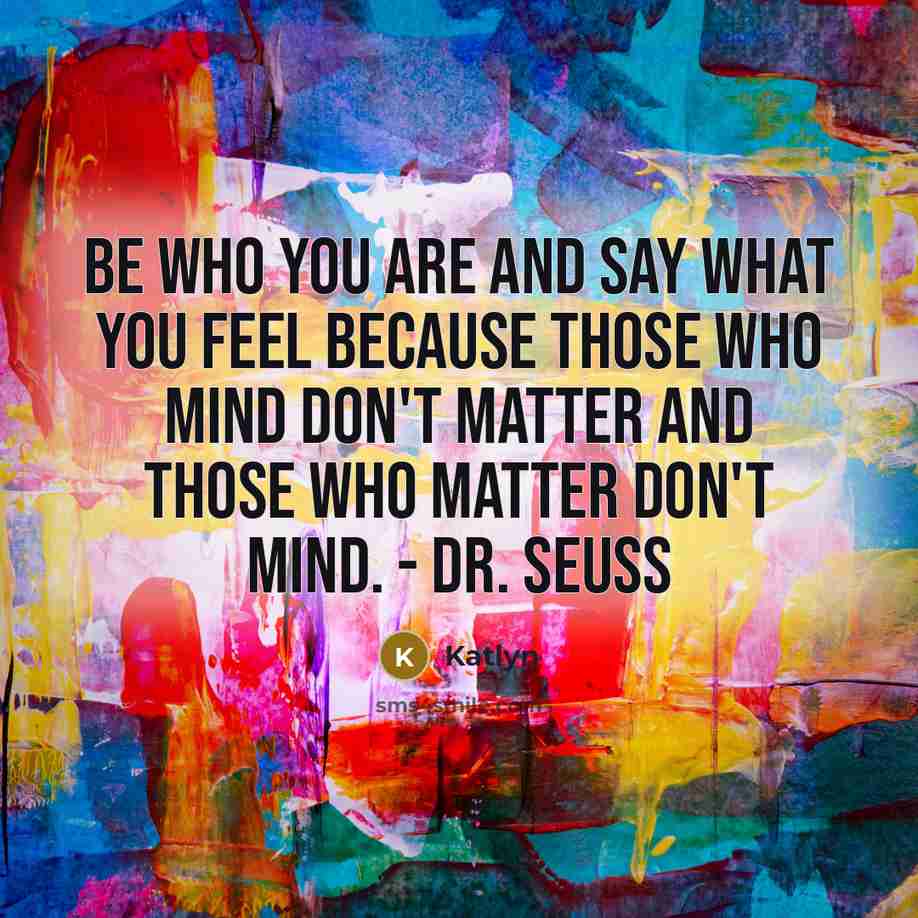 “Be who you are and say what you feel because those who mind don't matter and those who matter don't mind. - Dr. Seuss” quote by Katlyn