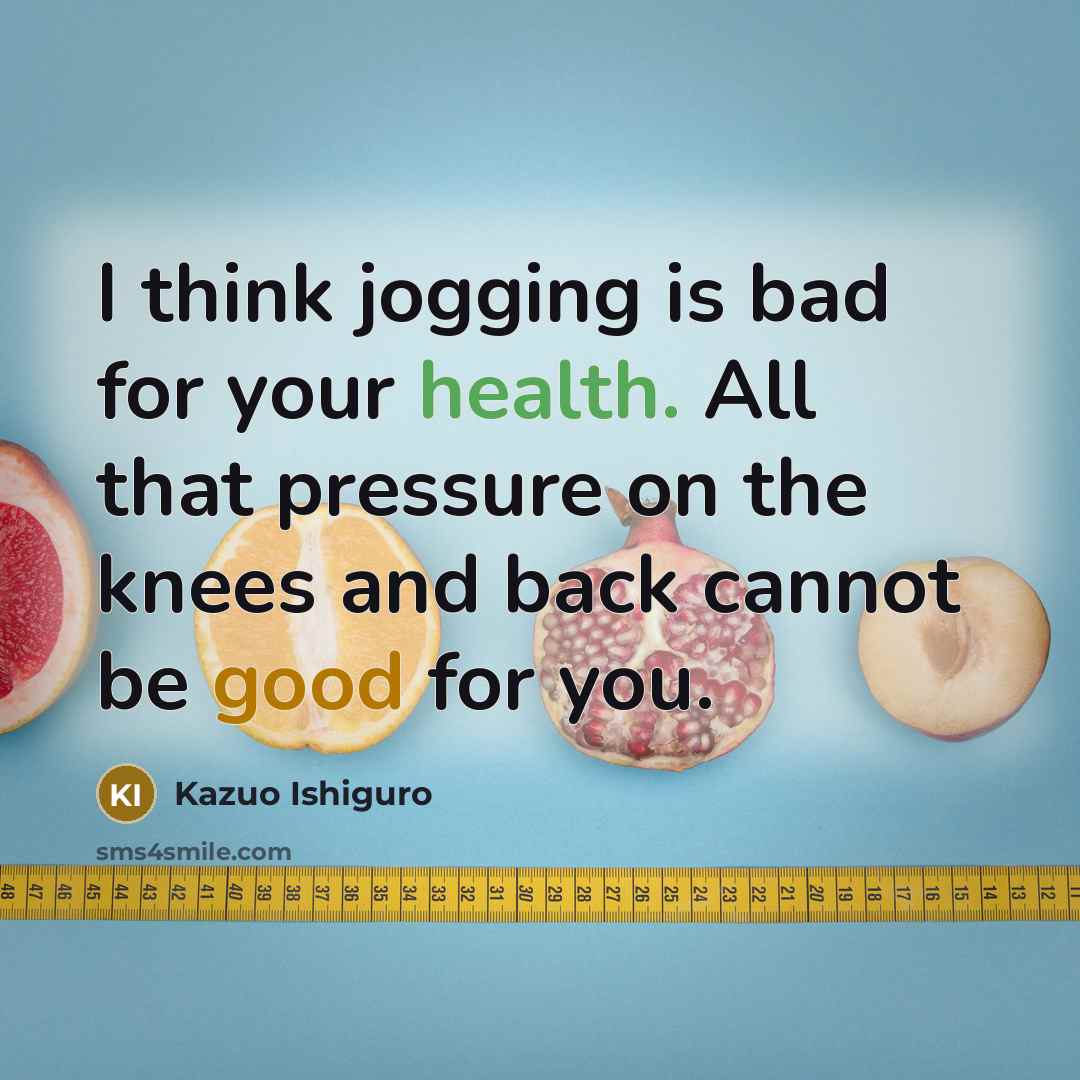 “I think jogging is bad for your health. All that pressure on the knees and back cannot be good for you.” quote by Kazuo Ishiguro