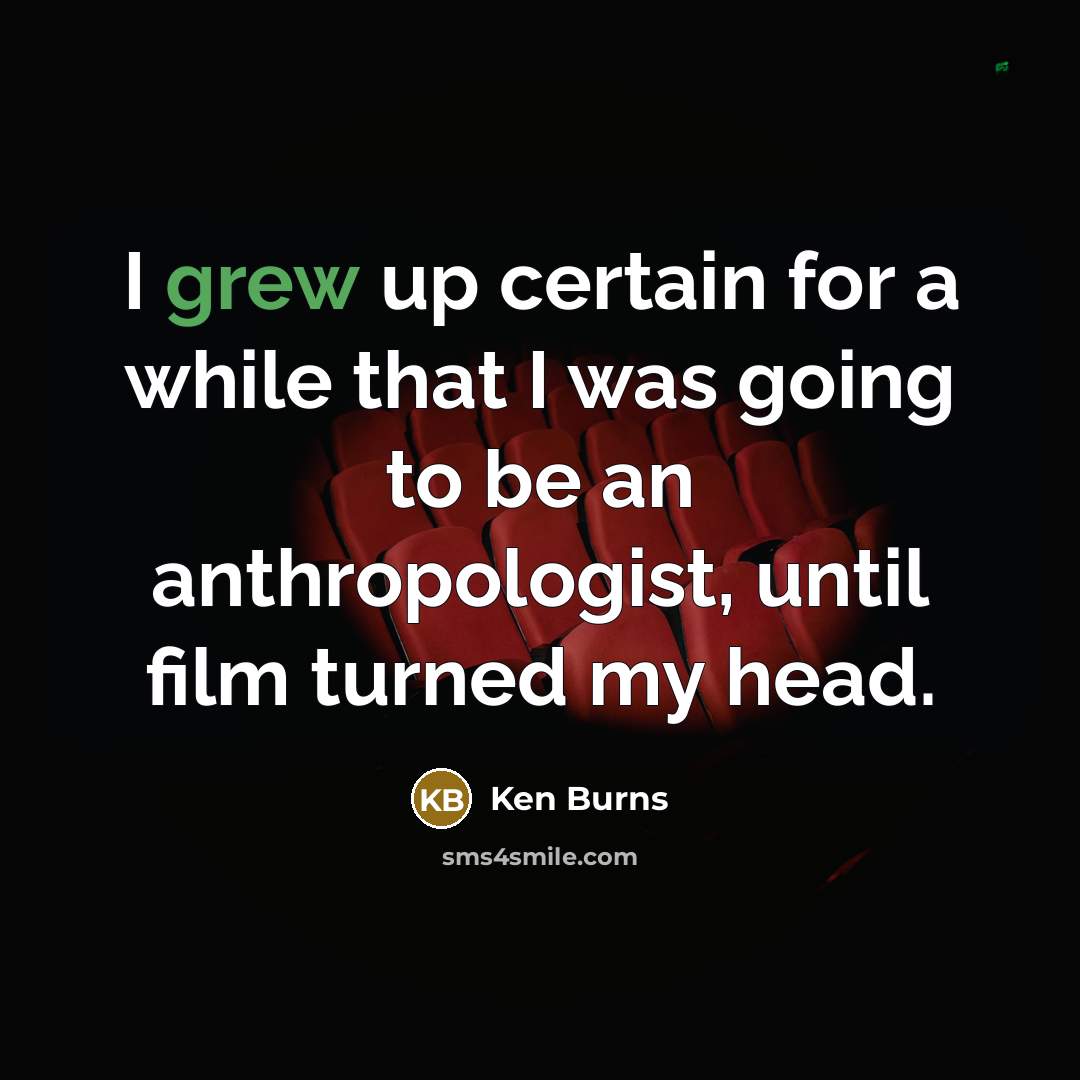 “I grew up certain for a while that I was going to be an anthropologist, until film turned my head.” quote by Ken Burns