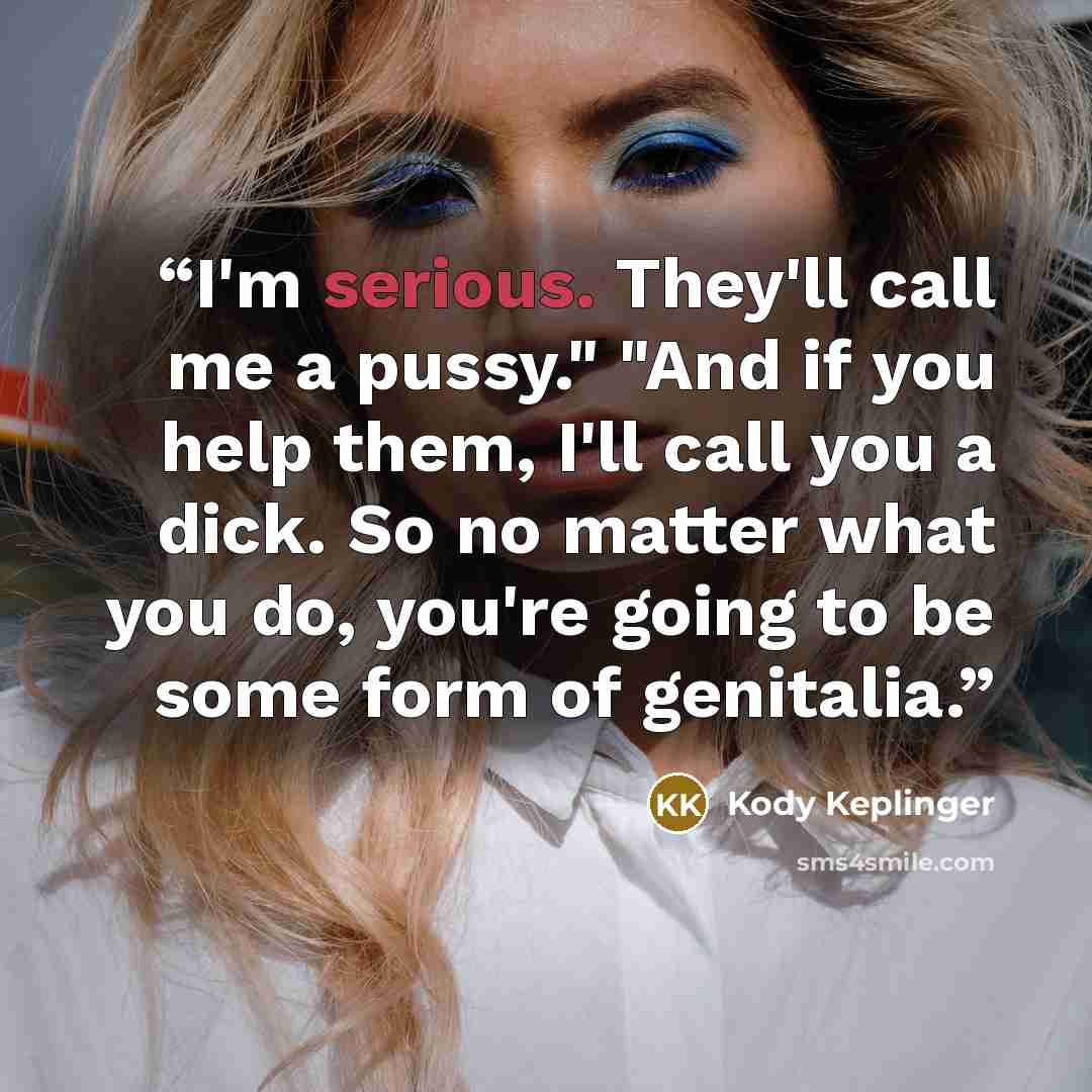 “I'm serious. They'll call me a pussy." "And if you help them, I'll call you a dick. So no matter what you do, you're going to be some form of genitalia.” quote by Kody Keplinger