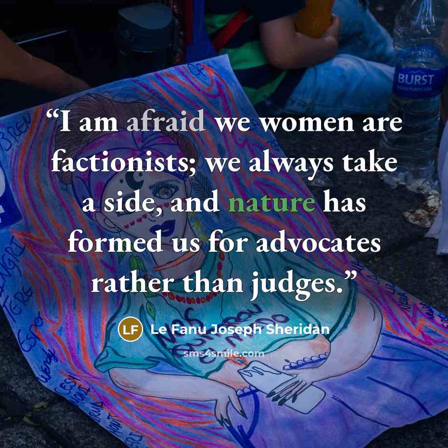 “I am afraid we women are factionists; we always take a side, and nature has formed us for advocates rather than judges.” quote by Le Fanu Joseph Sheridan