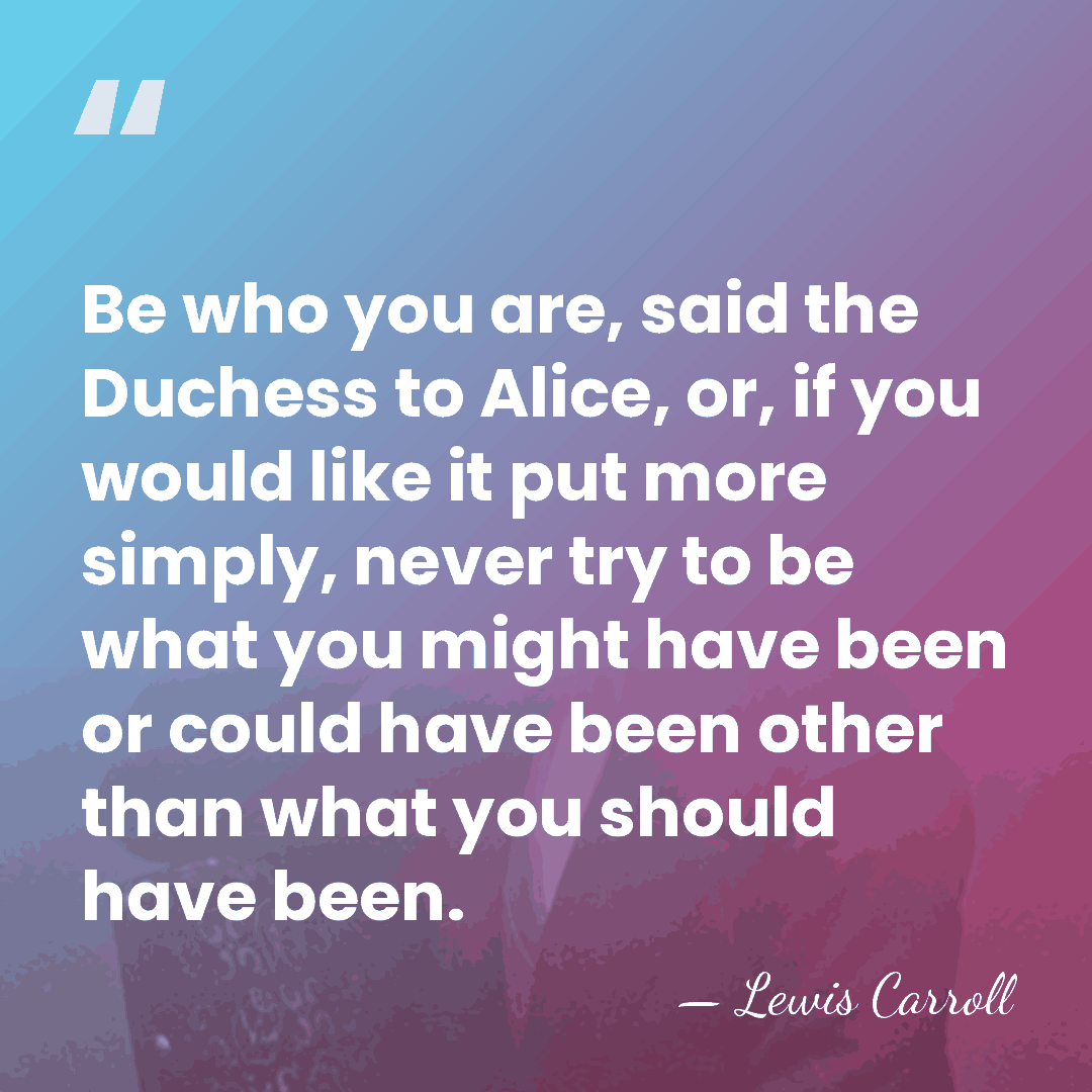 Be who you are, said the Duchess to Alice, or, if you&hellip; - Lewis Carroll