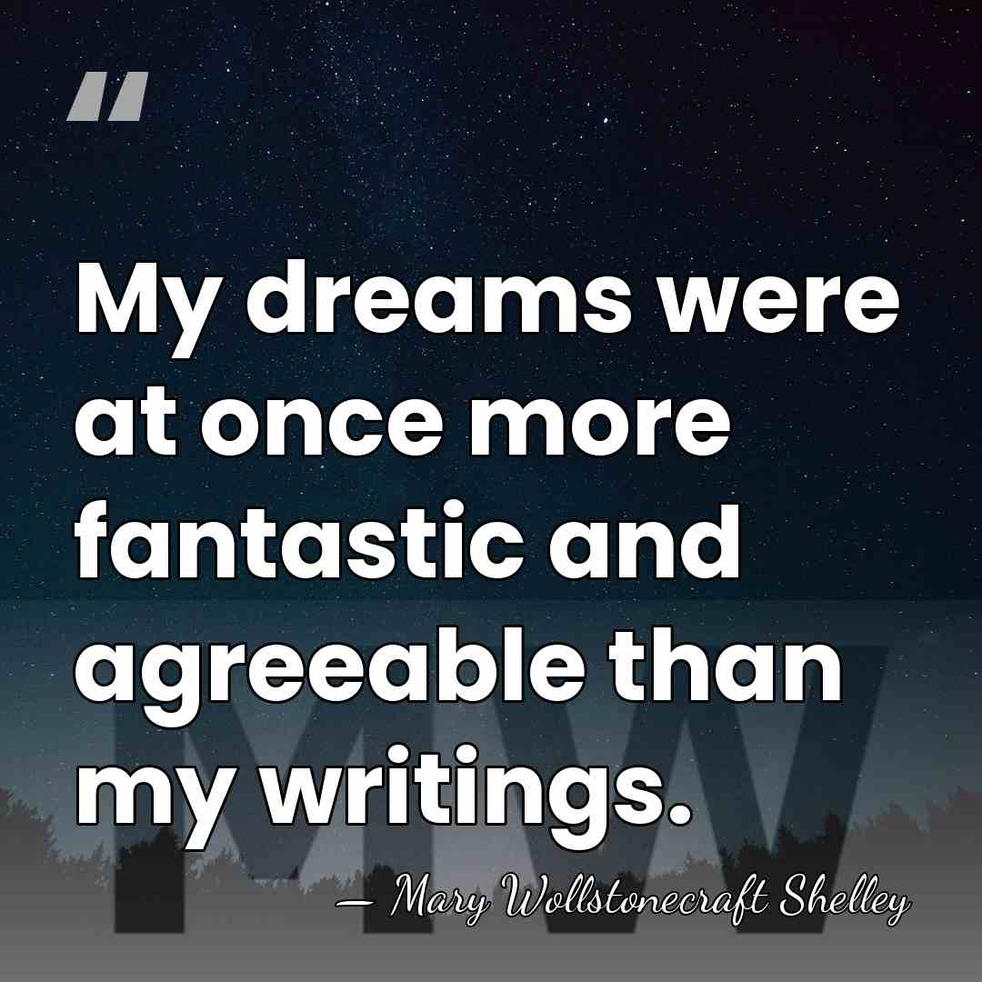 My dreams were at once more fantastic and agreeable than my writings. - Mary Wollstonecraft Shelley