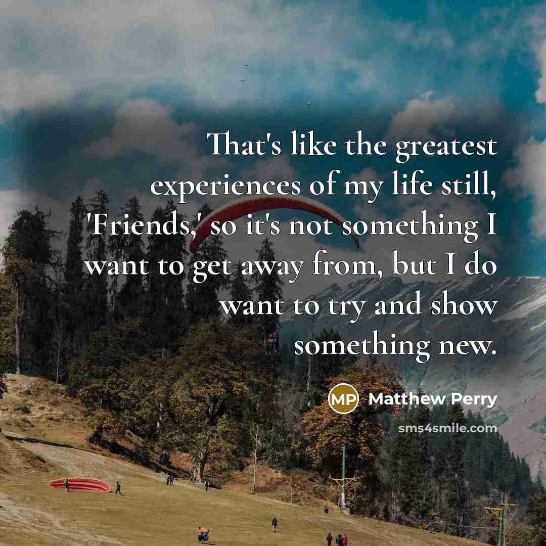 “That's like the greatest experiences of my life still, 'Friends,'…” quote by Matthew Perry