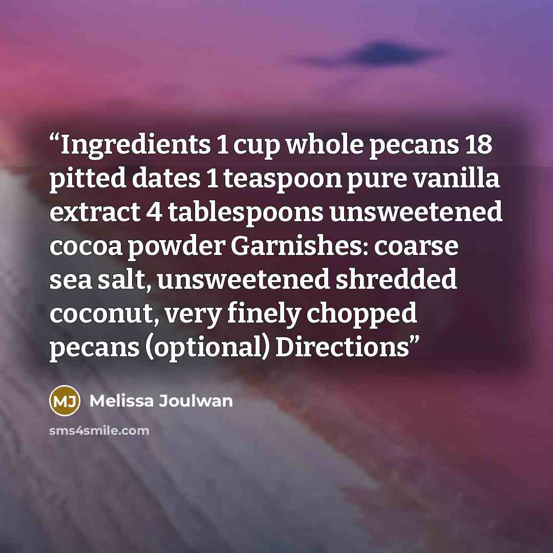 “Ingredients 1 cup whole pecans 18 pitted dates 1 teaspoon pure vanilla extract 4 tablespoons unsweetened cocoa powder Garnishes: coarse sea salt, unsweetened shredded coconut, very finely chopped pecans (optional) Directions” quote by Melissa Joulwan