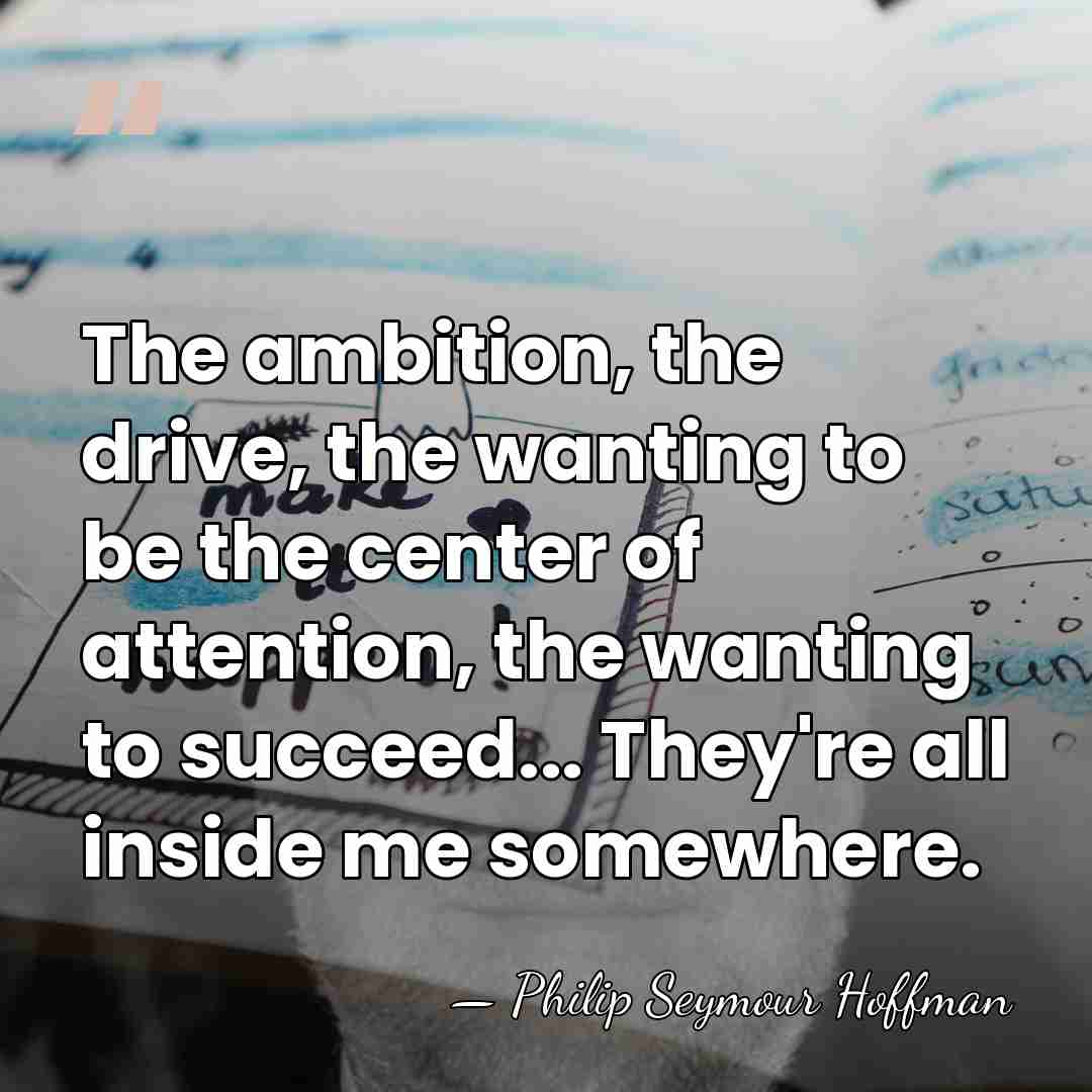The ambition, the drive, the wanting to be the center of attention,&hellip; - Philip Seymour Hoffman
